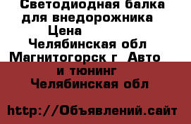 Светодиодная балка для внедорожника › Цена ­ 10 000 - Челябинская обл., Магнитогорск г. Авто » GT и тюнинг   . Челябинская обл.